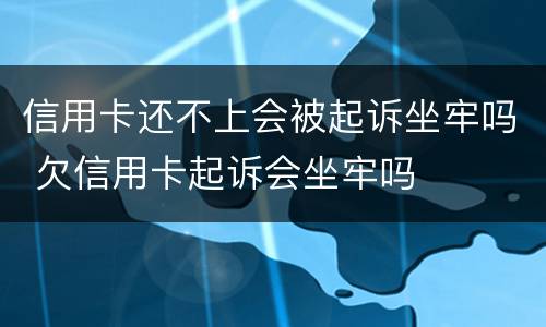 信用卡还不上会被起诉坐牢吗 欠信用卡起诉会坐牢吗