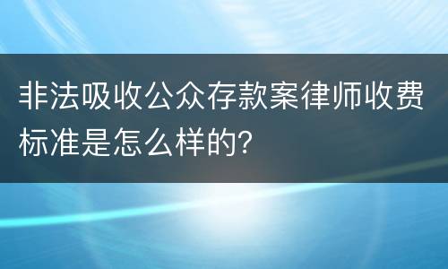 非法吸收公众存款案律师收费标准是怎么样的？