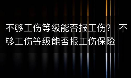 不够工伤等级能否报工伤？ 不够工伤等级能否报工伤保险