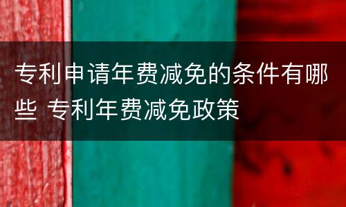 专利申请年费减免的条件有哪些 专利年费减免政策