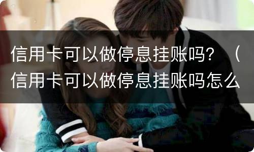 信用卡可以做停息挂账吗？（信用卡可以做停息挂账吗怎么做）