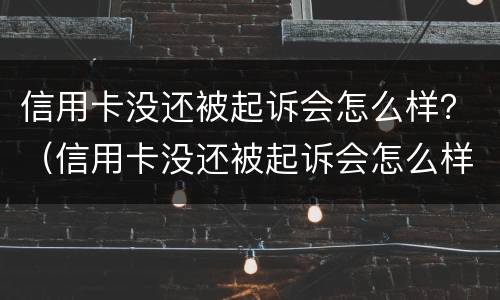 信用卡没还被起诉会怎么样？（信用卡没还被起诉会怎么样会拘留么）