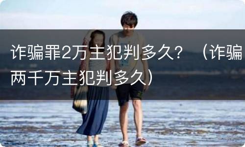 诈骗罪2万主犯判多久？（诈骗两千万主犯判多久）