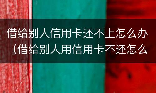 借给别人信用卡还不上怎么办（借给别人用信用卡不还怎么办）