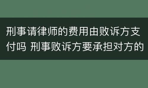 刑事请律师的费用由败诉方支付吗 刑事败诉方要承担对方的律师费吗