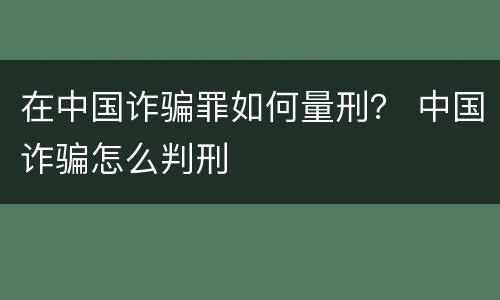 在中国诈骗罪如何量刑？ 中国诈骗怎么判刑