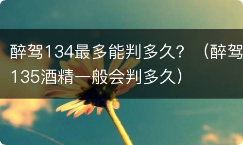 醉驾134最多能判多久？（醉驾135酒精一般会判多久）
