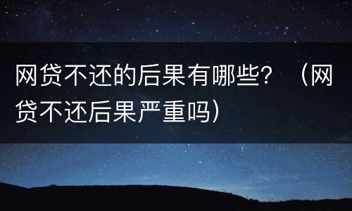 网贷不还的后果有哪些？（网贷不还后果严重吗）