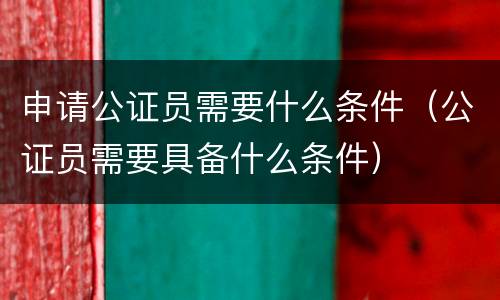 申请公证员需要什么条件（公证员需要具备什么条件）