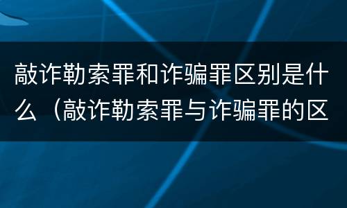 敲诈勒索罪和诈骗罪区别是什么（敲诈勒索罪与诈骗罪的区别）