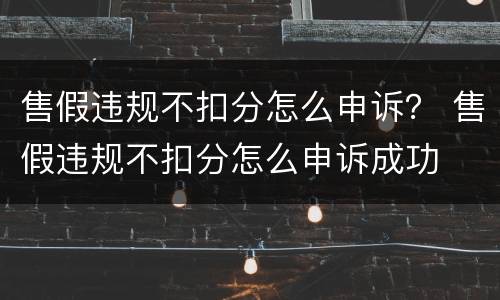 售假违规不扣分怎么申诉？ 售假违规不扣分怎么申诉成功