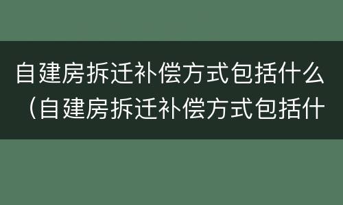 自建房拆迁补偿方式包括什么（自建房拆迁补偿方式包括什么项目）