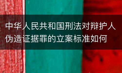 中华人民共和国刑法对辩护人伪造证据罪的立案标准如何