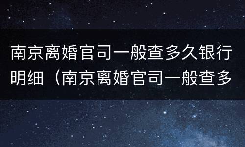 南京离婚官司一般查多久银行明细（南京离婚官司一般查多久银行明细呢）