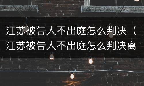 江苏被告人不出庭怎么判决（江苏被告人不出庭怎么判决离婚）