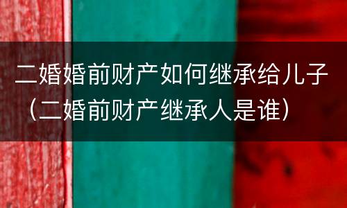 二婚婚前财产如何继承给儿子（二婚前财产继承人是谁）