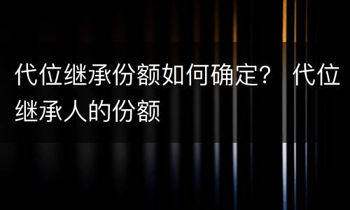 代位继承份额如何确定？ 代位继承人的份额