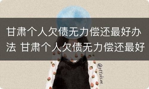 甘肃个人欠债无力偿还最好办法 甘肃个人欠债无力偿还最好办法是什么