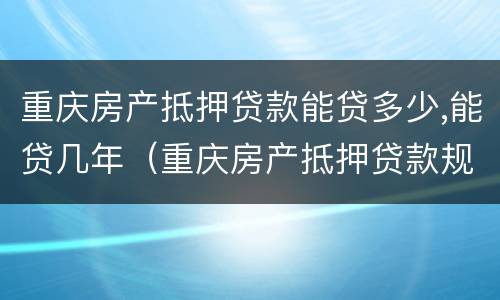 重庆房产抵押贷款能贷多少,能贷几年（重庆房产抵押贷款规定）