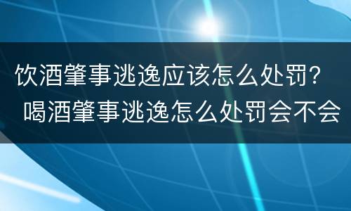 饮酒肇事逃逸应该怎么处罚？ 喝酒肇事逃逸怎么处罚会不会拘留