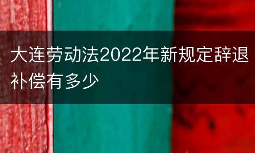 大连劳动法2022年新规定辞退补偿有多少