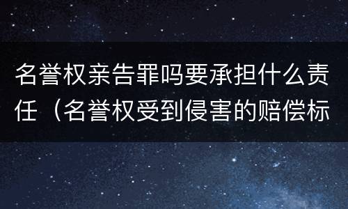 名誉权亲告罪吗要承担什么责任（名誉权受到侵害的赔偿标准）