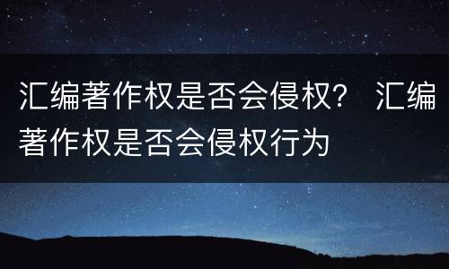汇编著作权是否会侵权？ 汇编著作权是否会侵权行为