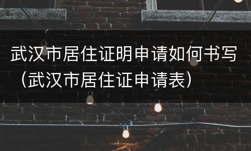 武汉市居住证明申请如何书写（武汉市居住证申请表）