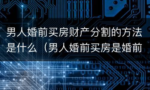 男人婚前买房财产分割的方法是什么（男人婚前买房是婚前财产吗）