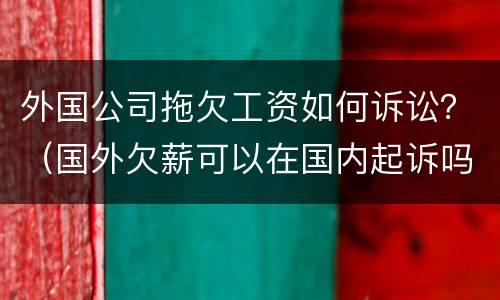 外国公司拖欠工资如何诉讼？（国外欠薪可以在国内起诉吗）