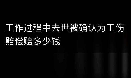 工作过程中去世被确认为工伤赔偿赔多少钱