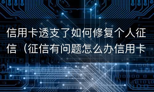 信用卡透支了如何修复个人征信（征信有问题怎么办信用卡）