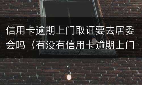 信用卡逾期上门取证要去居委会吗（有没有信用卡逾期上门的）