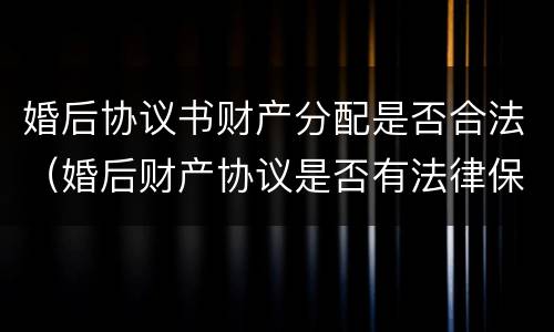 婚后协议书财产分配是否合法（婚后财产协议是否有法律保障）
