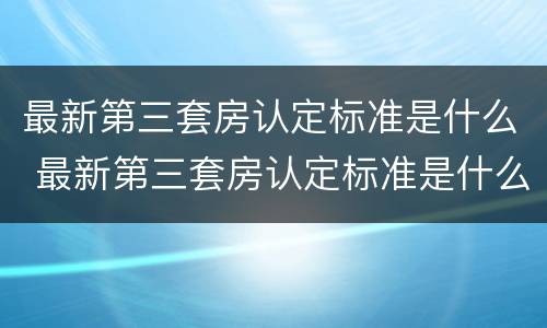 最新第三套房认定标准是什么 最新第三套房认定标准是什么意思