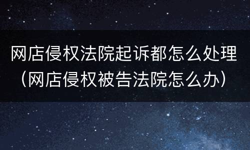 网店侵权法院起诉都怎么处理（网店侵权被告法院怎么办）