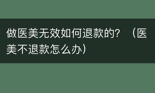 做医美无效如何退款的？（医美不退款怎么办）