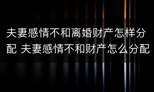 夫妻感情不和离婚财产怎样分配 夫妻感情不和财产怎么分配