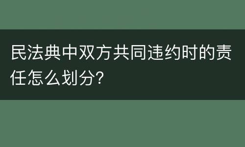 民法典中双方共同违约时的责任怎么划分？