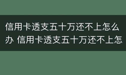 信用卡透支五十万还不上怎么办 信用卡透支五十万还不上怎么办呢