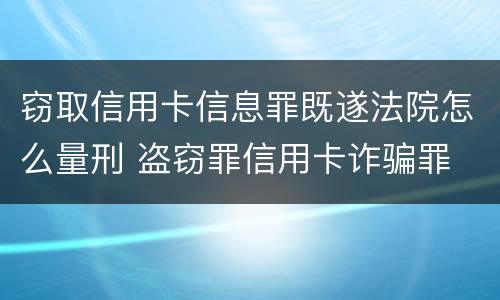 窃取信用卡信息罪既遂法院怎么量刑 盗窃罪信用卡诈骗罪