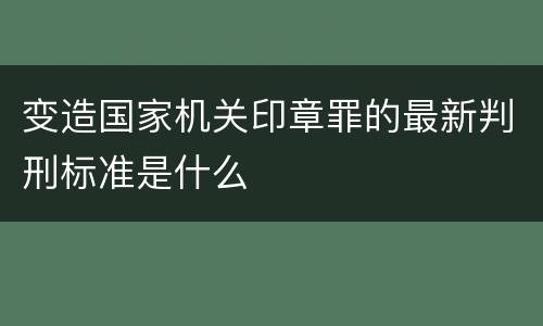 变造国家机关印章罪的最新判刑标准是什么