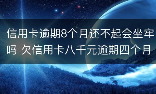 信用卡逾期8个月还不起会坐牢吗 欠信用卡八千元逾期四个月会不会坐牢