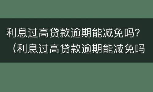 利息过高贷款逾期能减免吗？（利息过高贷款逾期能减免吗多少钱）