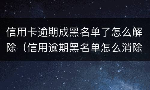 信用卡逾期成黑名单了怎么解除（信用逾期黑名单怎么消除）
