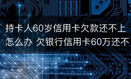 持卡人60岁信用卡欠款还不上怎么办 欠银行信用卡60万还不上怎么办
