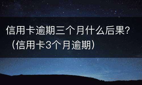 信用卡逾期三个月什么后果？（信用卡3个月逾期）
