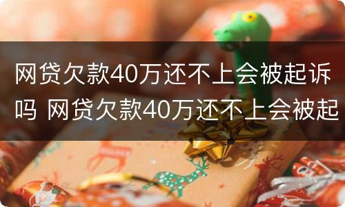 网贷欠款40万还不上会被起诉吗 网贷欠款40万还不上会被起诉吗怎么办