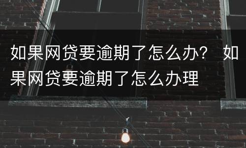 如果网贷要逾期了怎么办？ 如果网贷要逾期了怎么办理