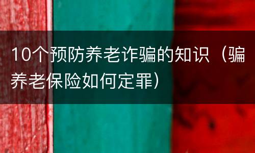 10个预防养老诈骗的知识（骗养老保险如何定罪）